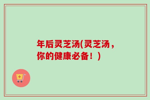 年后灵芝汤(灵芝汤，你的健康必备！)