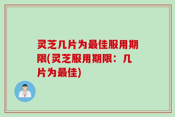 灵芝几片为最佳服用期限(灵芝服用期限：几片为最佳)