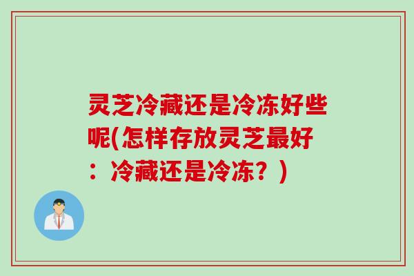 灵芝冷藏还是冷冻好些呢(怎样存放灵芝最好：冷藏还是冷冻？)