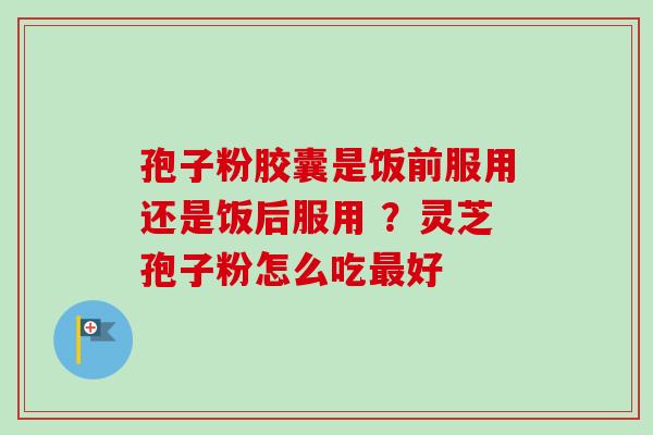 孢子粉胶囊是饭前服用还是饭后服用 ？灵芝孢子粉怎么吃最好