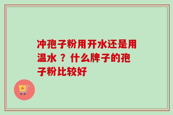 冲孢子粉用开水还是用温水 ？什么牌子的孢子粉比较好