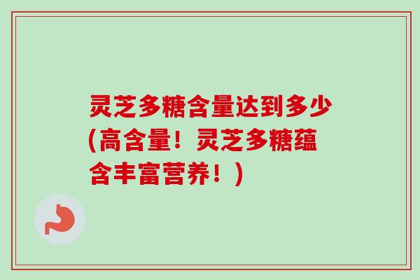 灵芝多糖含量达到多少(高含量！灵芝多糖蕴含丰富营养！)