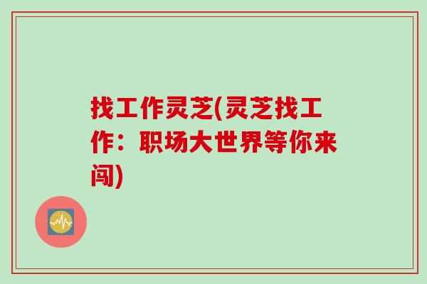 找工作灵芝(灵芝找工作:职场大世界等你来闯) 找工作灵芝(灵芝找工作:职场大世界等你来闯)