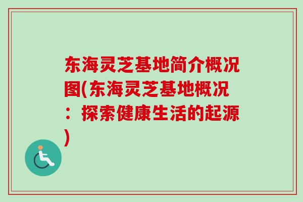 东海灵芝基地简介概况图(东海灵芝基地概况：探索健康生活的起源)