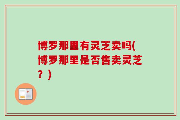 博罗那里有灵芝卖吗(博罗那里是否售卖灵芝？)