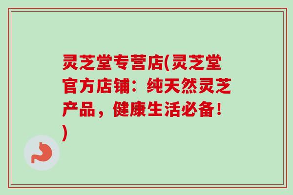 灵芝堂专营店(灵芝堂官方店铺:纯天然灵芝产品,健康生活必备!) 灵芝堂专营店(灵芝堂官方店铺:纯天然灵芝产品,健康生活必备!)