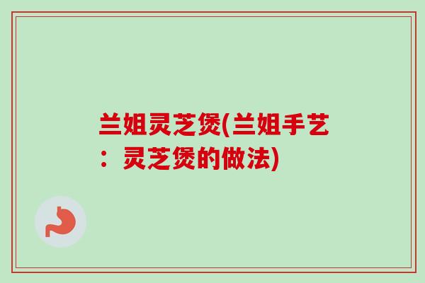 兰姐灵芝煲(兰姐手艺：灵芝煲的做法)