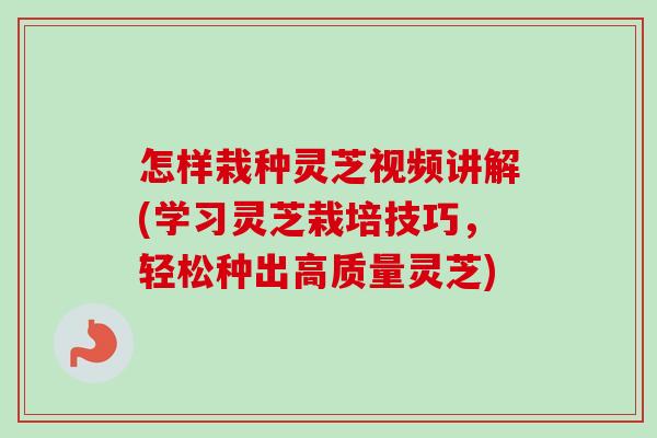 怎样栽种灵芝视频讲解(学习灵芝栽培技巧，轻松种出高质量灵芝)