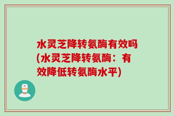 水灵芝降转氨酶有效吗(水灵芝降转氨酶：有效降低转氨酶水平)