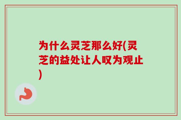 为什么灵芝那么好(灵芝的益处让人叹为观止)