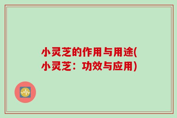 小灵芝的作用与用途(小灵芝：功效与应用)