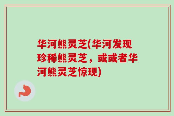 华河熊灵芝(华河发现珍稀熊灵芝，或或者华河熊灵芝惊现)