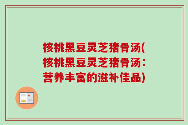 核桃黑豆灵芝猪骨汤(核桃黑豆灵芝猪骨汤：营养丰富的滋补佳品)