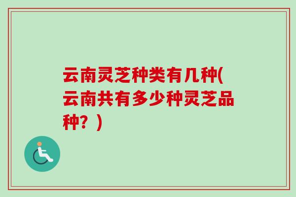 云南灵芝种类有几种(云南共有多少种灵芝品种？)