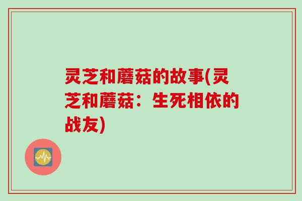 灵芝和蘑菇的故事(灵芝和蘑菇：生死相依的战友)