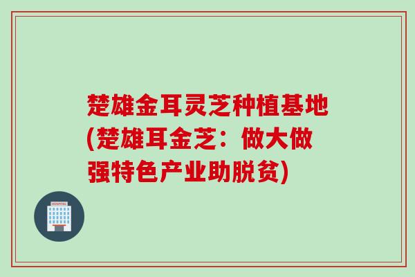 楚雄金耳灵芝种植基地(楚雄耳金芝:做大做强特色产业助脱贫) 楚雄金耳灵芝种植基地(楚雄耳金芝:做大做强特色产业助脱贫)