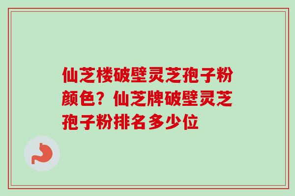 仙芝楼破壁灵芝孢子粉颜色？仙芝牌破壁灵芝孢子粉排名多少位