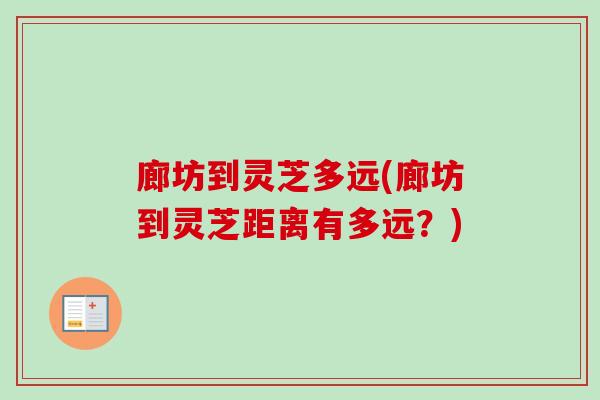 廊坊到灵芝多远(廊坊到灵芝距离有多远?) 廊坊到灵芝多远(廊坊到灵芝距离有多远?)