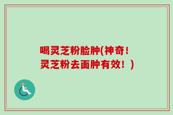 喝灵芝粉脸肿(神奇！灵芝粉去面肿有效！)