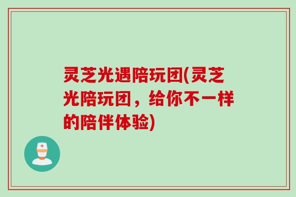 灵芝光遇陪玩团(灵芝光陪玩团，给你不一样的陪伴体验)