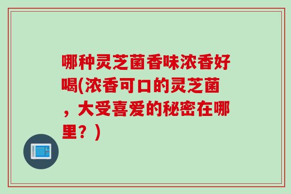 哪种灵芝菌香味浓香好喝(浓香可口的灵芝菌，大受喜爱的秘密在哪里？)