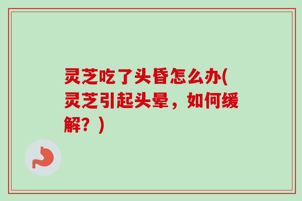 灵芝吃了头昏怎么办(灵芝引起头晕，如何缓解？)