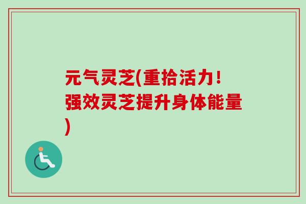 元气灵芝(重拾活力!强效灵芝提升身体能量) 元气灵芝(重拾活力!强效灵芝提升身体能量)