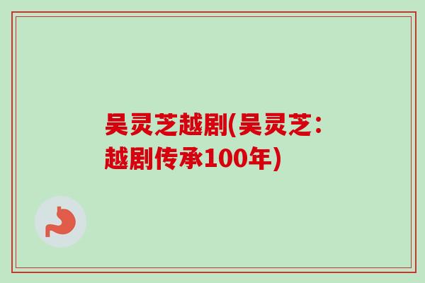 吴灵芝越剧(吴灵芝:越剧传承100年) 吴灵芝越剧(吴灵芝:越剧传承100年)