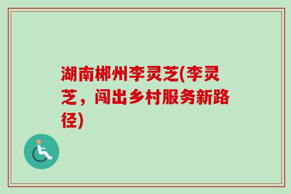 湖南郴州李灵芝(李灵芝，闯出乡村服务新路径)