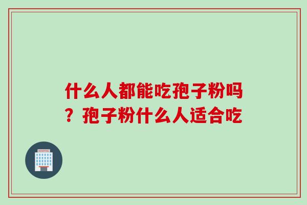 什么人都能吃孢子粉吗?孢子粉什么人适合吃 什么人都能吃孢子粉吗?孢子粉什么人适合吃