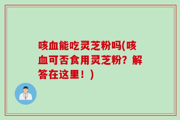 咳血能吃灵芝粉吗(咳血可否食用灵芝粉？解答在这里！)