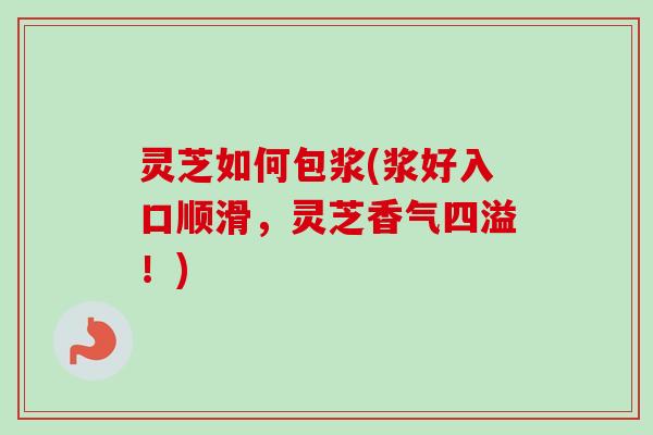 灵芝如何包浆(浆好入口顺滑，灵芝香气四溢！)