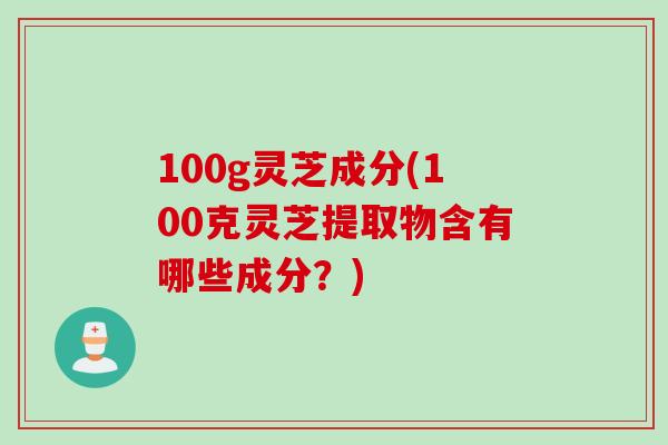 100g灵芝成分(100克灵芝提取物含有哪些成分？)