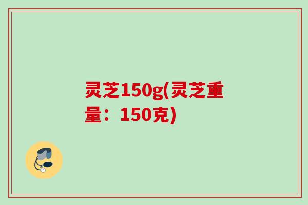 灵芝150g(灵芝重量：150克)