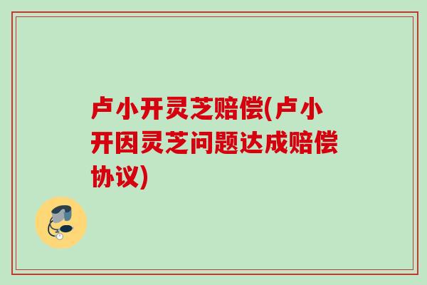 卢小开灵芝赔偿(卢小开因灵芝问题达成赔偿协议)