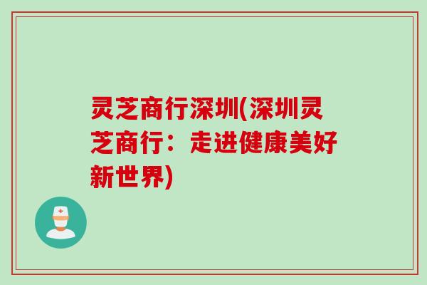 灵芝商行深圳(深圳灵芝商行：走进健康美好新世界)