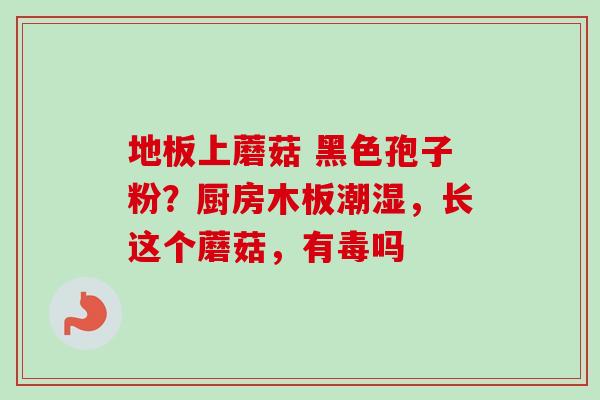 地板上蘑菇 黑色孢子粉？厨房木板潮湿，长这个蘑菇，有毒吗