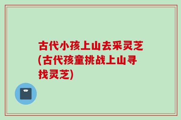 古代小孩上山去采灵芝(古代孩童挑战上山寻找灵芝)