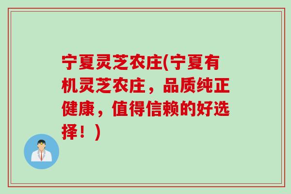 宁夏灵芝农庄(宁夏有机灵芝农庄，品质纯正健康，值得信赖的好选择！)