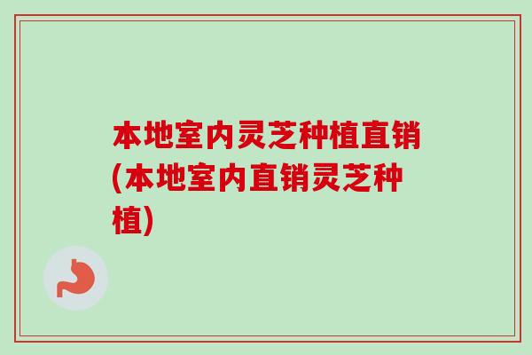 本地室内灵芝种植直销(本地室内直销灵芝种植)