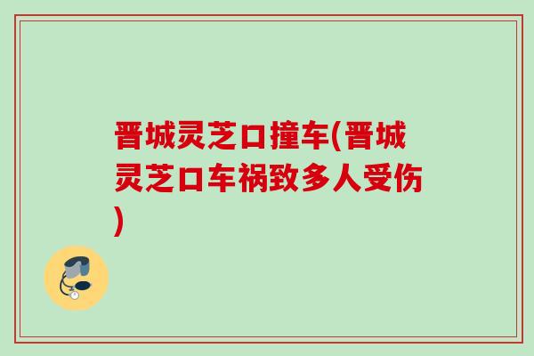 晋城灵芝口撞车(晋城灵芝口车祸致多人受伤)