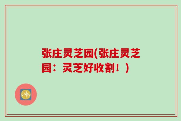 张庄灵芝园(张庄灵芝园：灵芝好收割！)