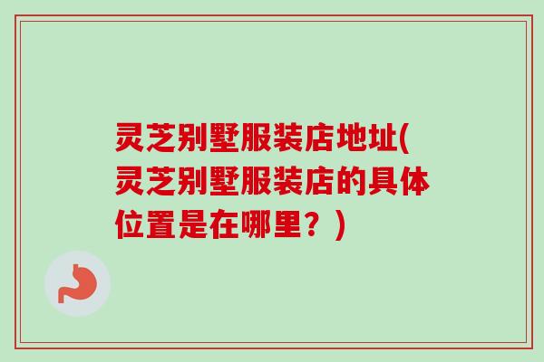 灵芝别墅服装店地址(灵芝别墅服装店的具体位置是在哪里?) 灵芝别墅服装店地址(灵芝别墅服装店的具体位置是在哪里?)