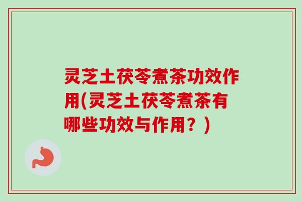 灵芝土茯苓煮茶功效作用(灵芝土茯苓煮茶有哪些功效与作用？)