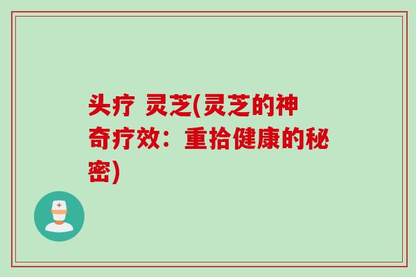 头疗 灵芝(灵芝的神奇疗效：重拾健康的秘密)