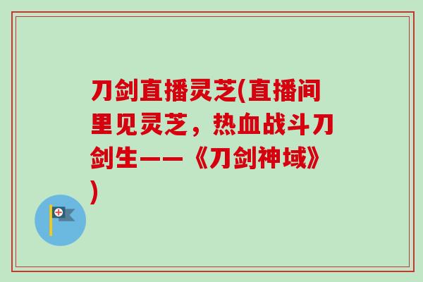 刀剑直播灵芝(直播间里见灵芝，热血战斗刀剑生——《刀剑神域》)