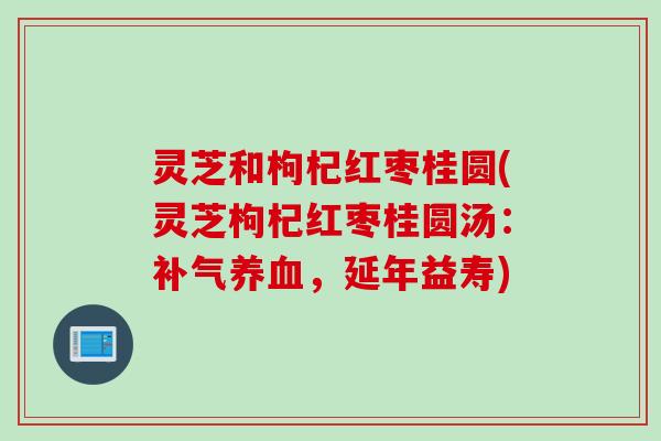灵芝和枸杞红枣桂圆(灵芝枸杞红枣桂圆汤：补气养血，延年益寿)