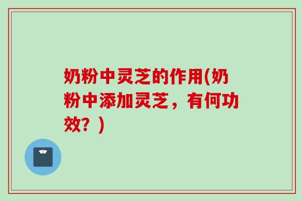 奶粉中灵芝的作用(奶粉中添加灵芝，有何功效？)