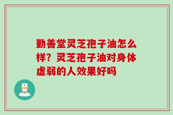 勤善堂灵芝孢子油怎么样？灵芝孢子油对身体虚弱的人效果好吗