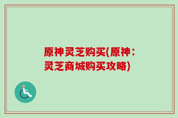 原神灵芝购买(原神：灵芝商城购买攻略)